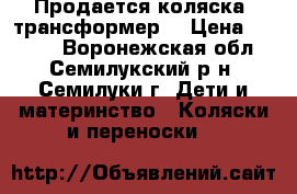 Продается коляска -трансформер  › Цена ­ 3 000 - Воронежская обл., Семилукский р-н, Семилуки г. Дети и материнство » Коляски и переноски   